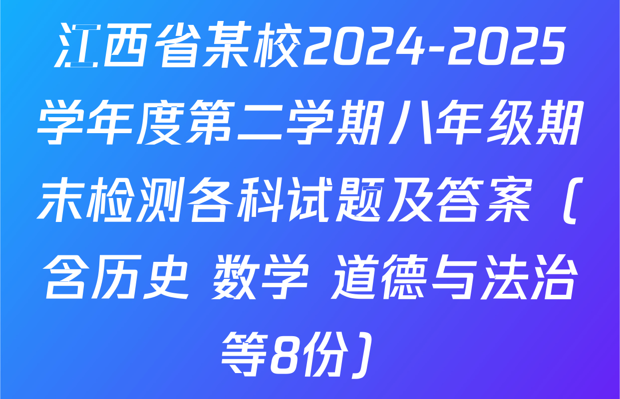 江西省某校2024-2025学年度第二学期八年级期末检测各科试题及答案（含历史 数学 道德与法治等8份）