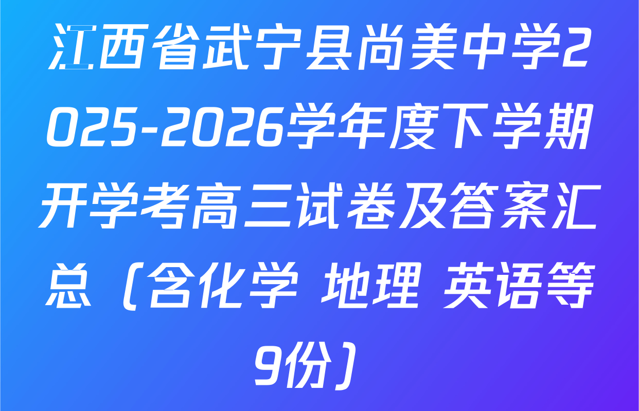 江西省武宁县尚美中学2025-2026学年度下学期开学考高三试卷及答案汇总（含化学 地理 英语等9份）
