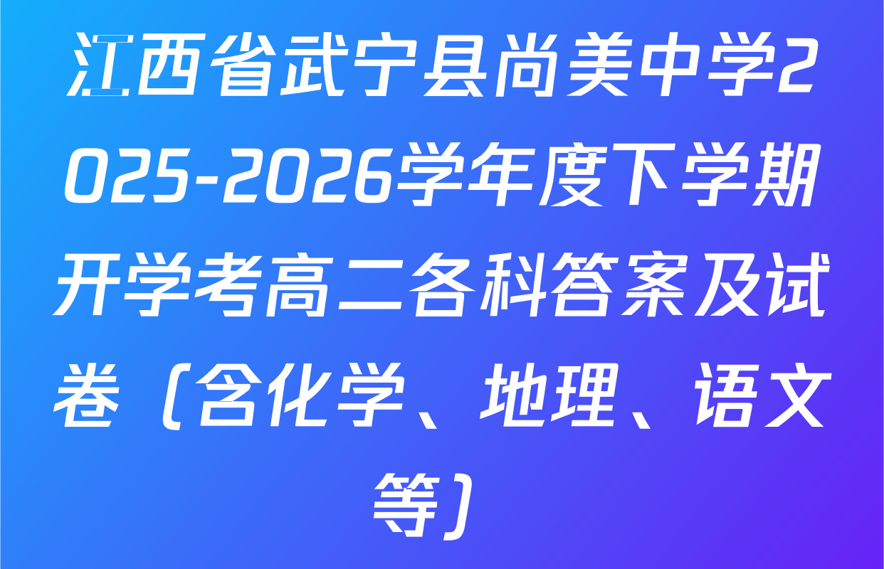 江西省武宁县尚美中学2025-2026学年度下学期开学考高二各科答案及试卷（含化学、地理、语文等）