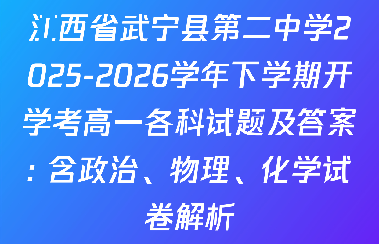 江西省武宁县第二中学2025-2026学年下学期开学考高一各科试题及答案: 含政治、物理、化学试卷解析