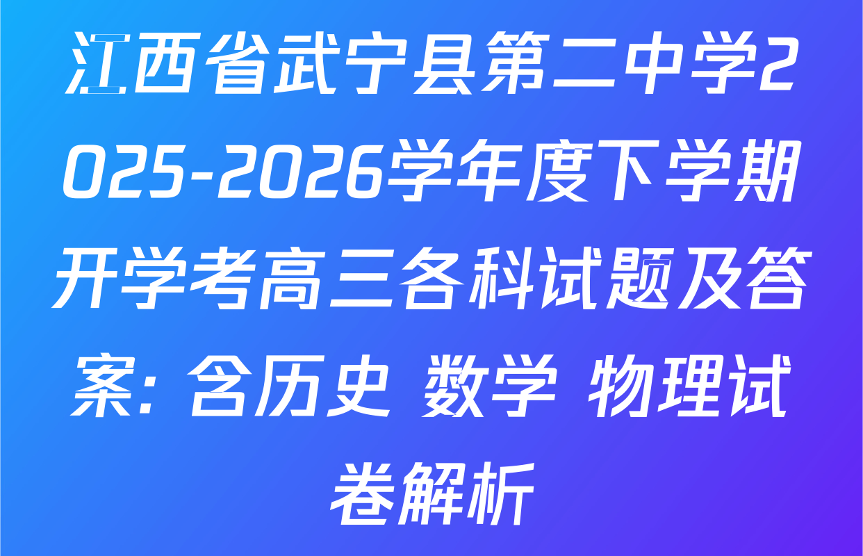 江西省武宁县第二中学2025-2026学年度下学期开学考高三各科试题及答案: 含历史 数学 物理试卷解析