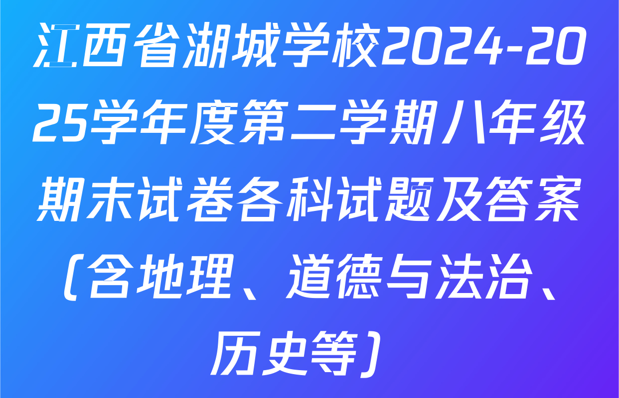 江西省湖城学校2024-2025学年度第二学期八年级期末试卷各科试题及答案（含地理、道德与法治、历史等）