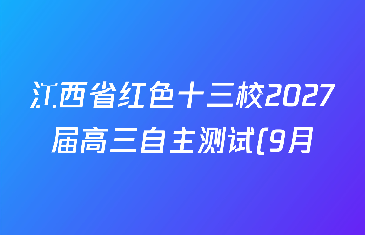 江西省红色十三校2027届高三自主测试(9月)试卷及答案汇总: 含数学 英语 化学试卷解析 江西省红色十三校2027届高三自主测试(9月)试卷及答案汇总: 含数学 英语 化学试卷解析
