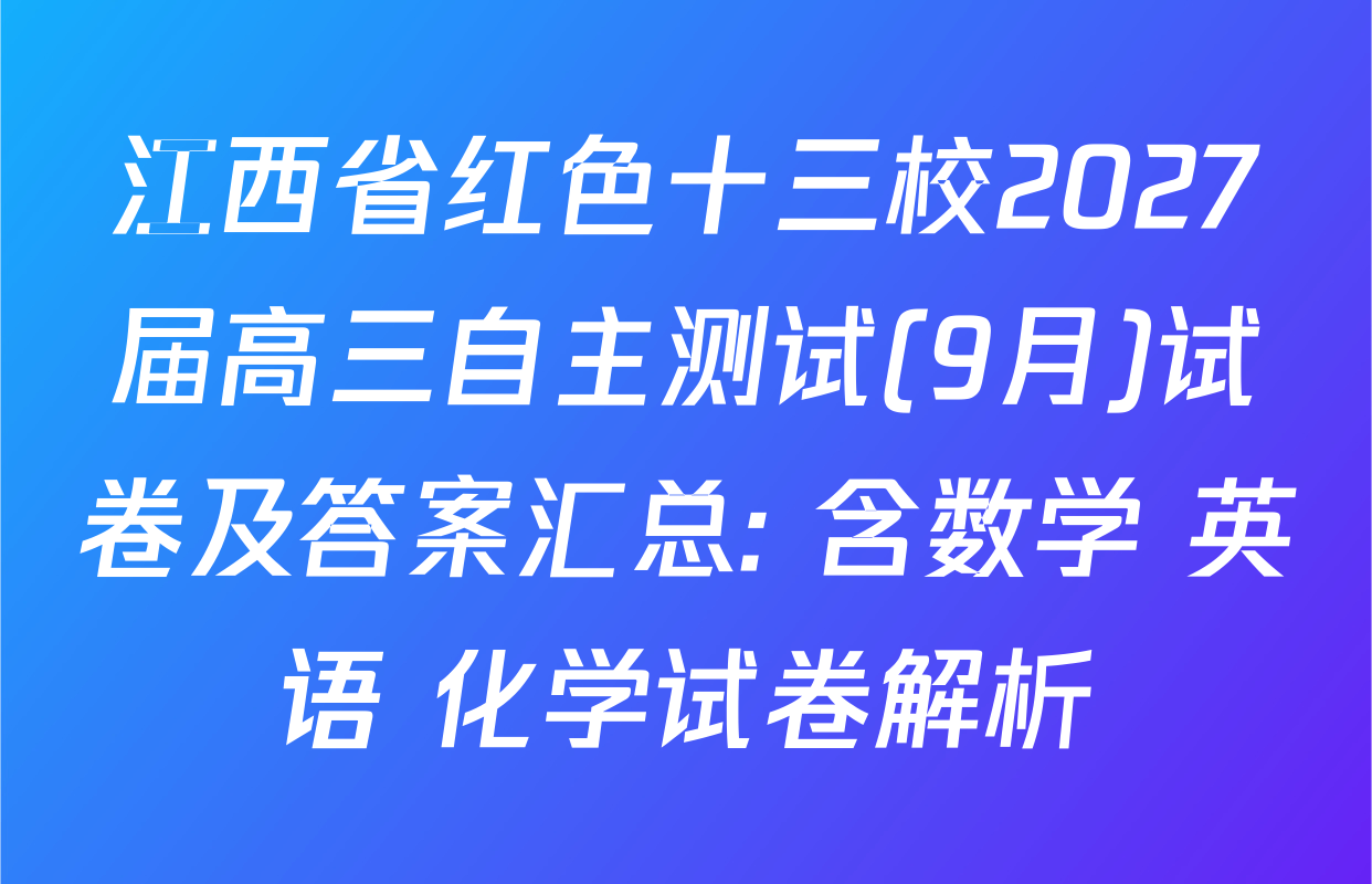 江西省红色十三校2027届高三自主测试(9月)试卷及答案汇总: 含数学 英语 化学试卷解析