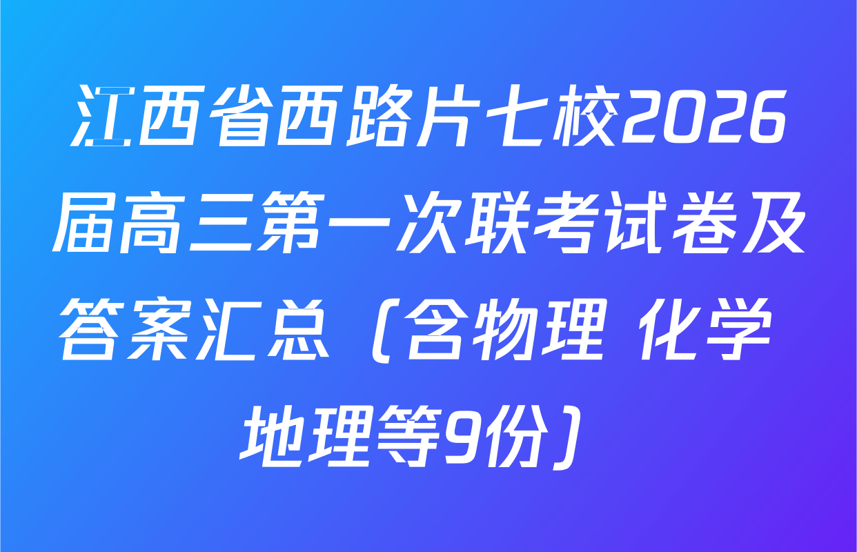 江西省西路片七校2026届高三第一次联考试卷及答案汇总（含物理 化学 地理等9份）