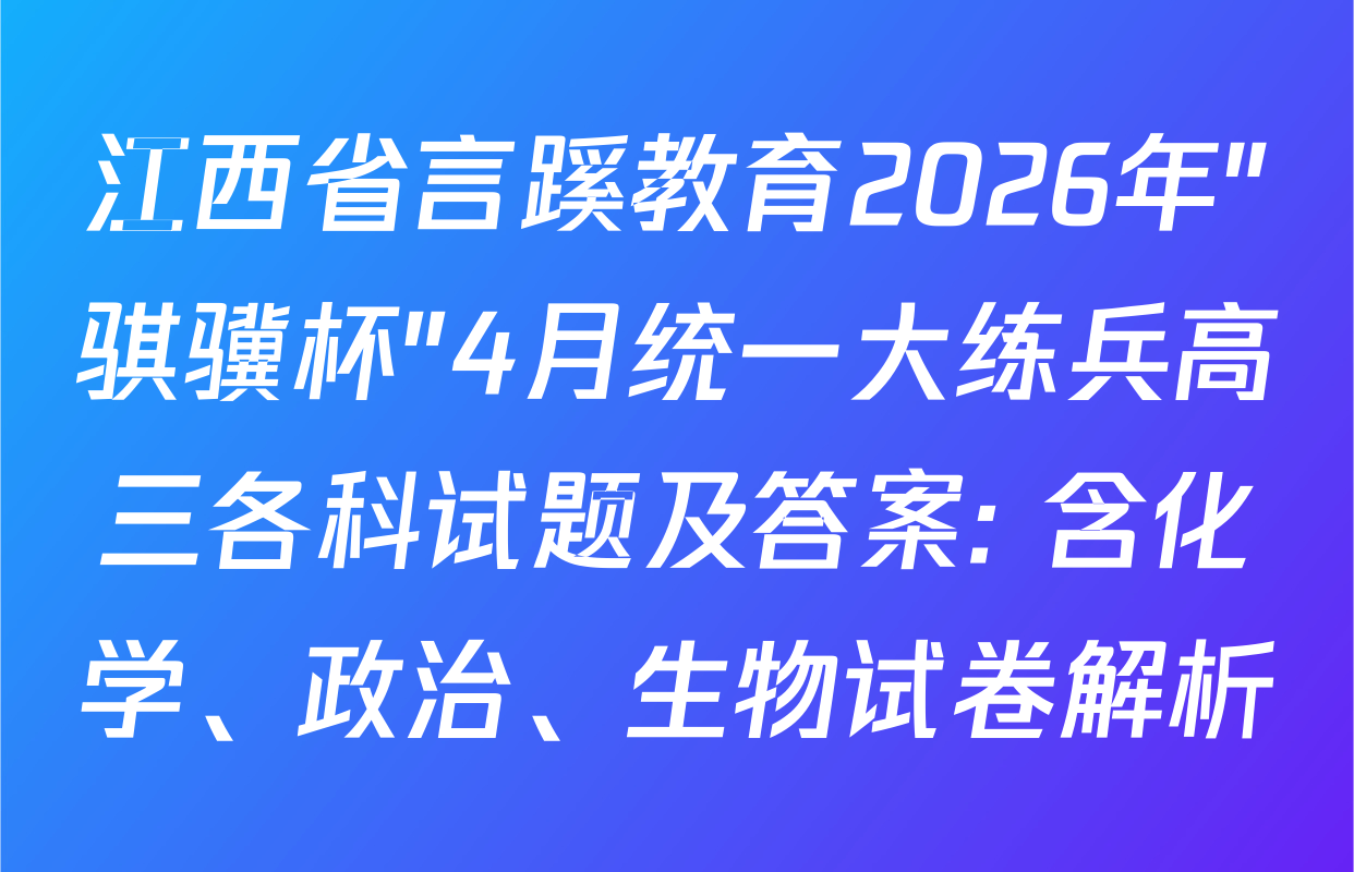 江西省言蹊教育2026年"骐骥杯"4月统一大练兵高三各科试题及答案: 含化学、政治、生物试卷解析