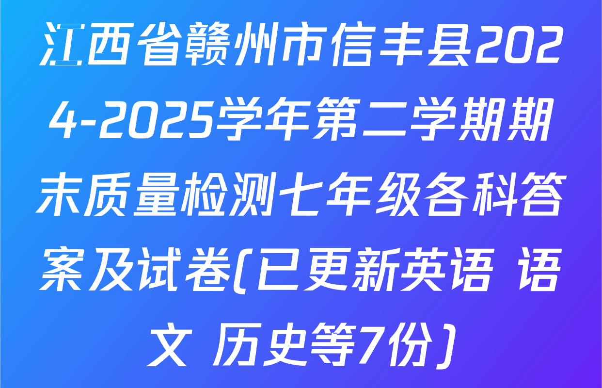 江西省赣州市信丰县2024-2025学年第二学期期末质量检测七年级各科答案及试卷(已更新英语 语文 历史等7份)