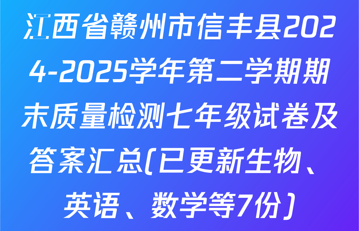 江西省赣州市信丰县2024-2025学年第二学期期末质量检测七年级试卷及答案汇总(已更新生物、英语、数学等7份)