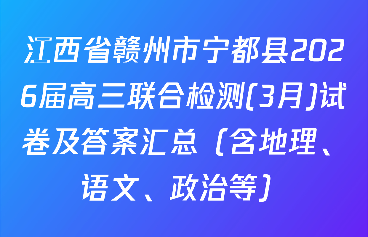 江西省赣州市宁都县2026届高三联合检测(3月)试卷及答案汇总（含地理、语文、政治等）