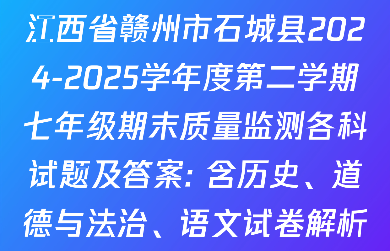 江西省赣州市石城县2024-2025学年度第二学期七年级期末质量监测各科试题及答案: 含历史、道德与法治、语文试卷解析