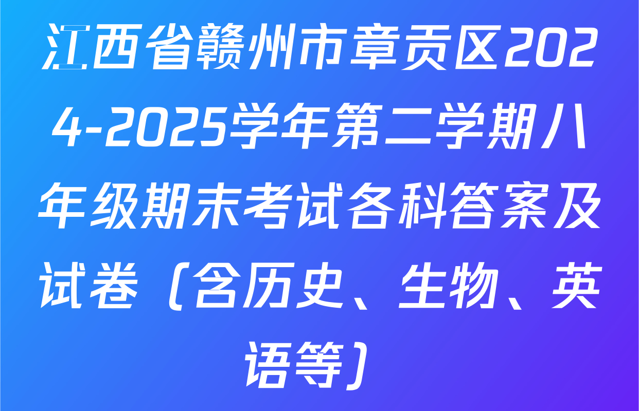 江西省赣州市章贡区2024-2025学年第二学期八年级期末考试各科答案及试卷（含历史、生物、英语等）