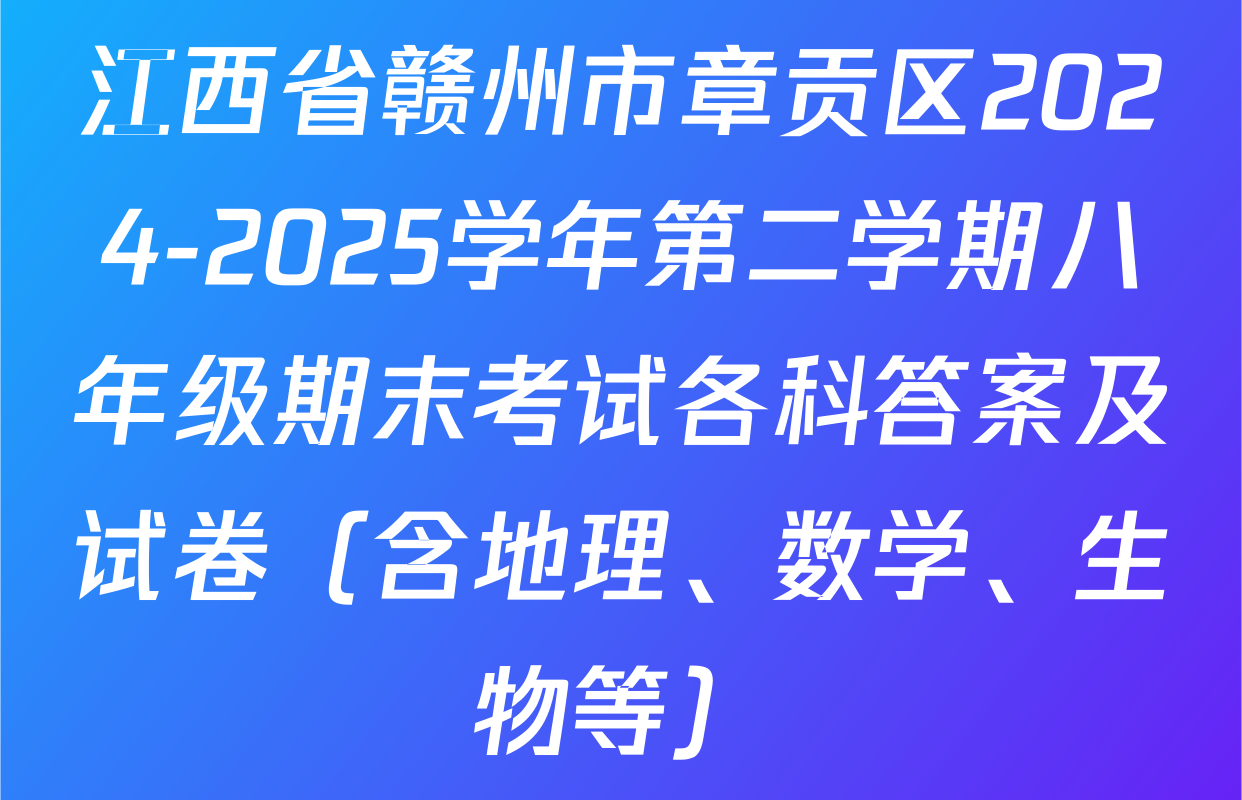 江西省赣州市章贡区2024-2025学年第二学期八年级期末考试各科答案及试卷（含地理、数学、生物等）