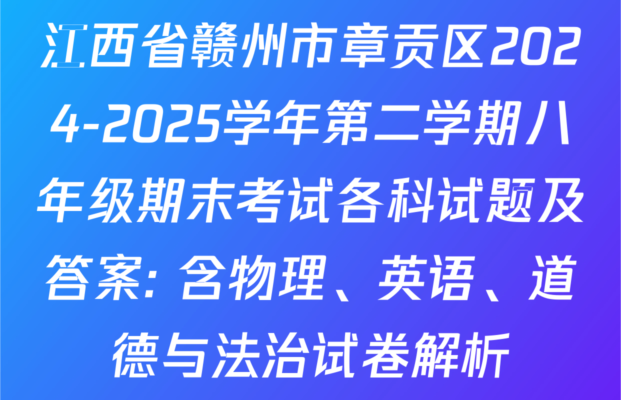 江西省赣州市章贡区2024-2025学年第二学期八年级期末考试各科试题及答案: 含物理、英语、道德与法治试卷解析