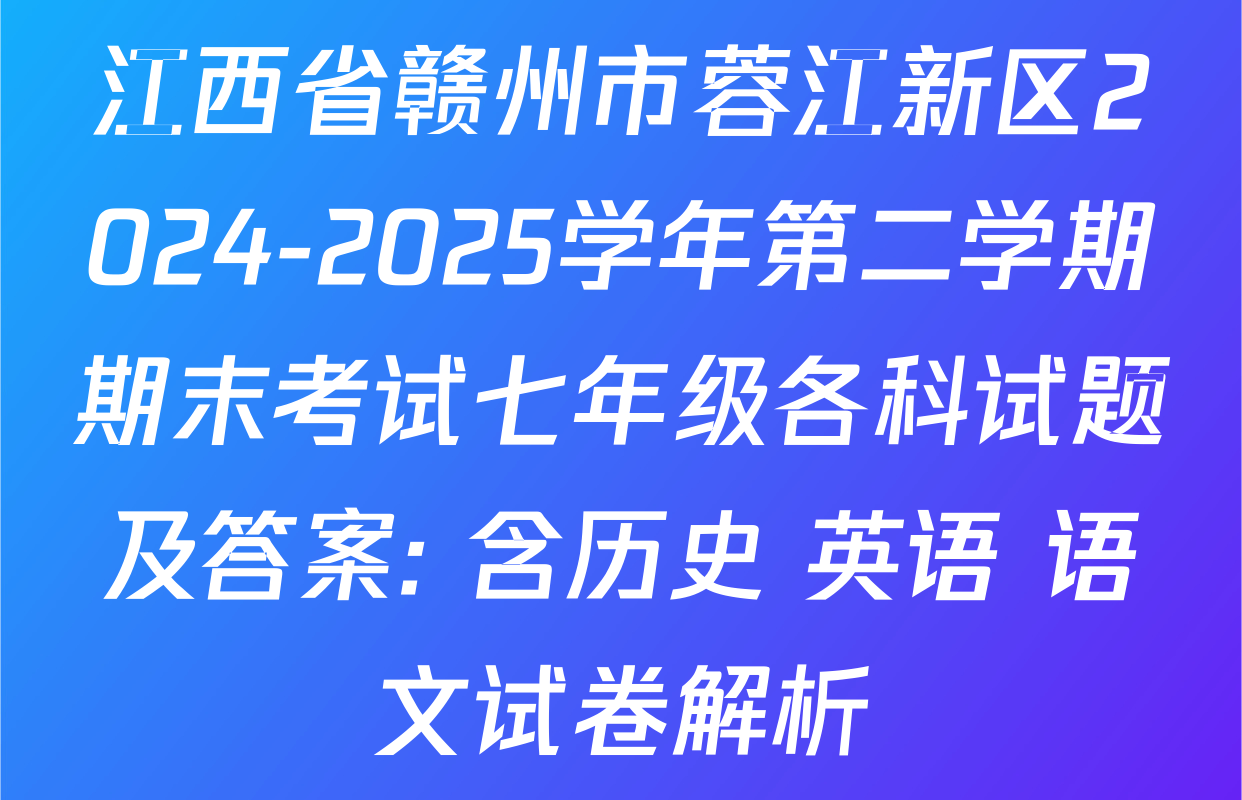 江西省赣州市蓉江新区2024-2025学年第二学期期末考试七年级各科试题及答案: 含历史 英语 语文试卷解析