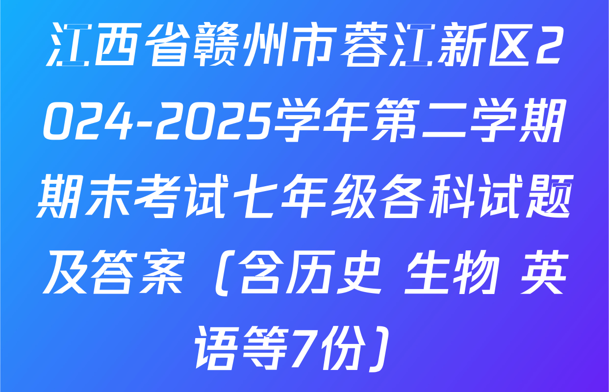 江西省赣州市蓉江新区2024-2025学年第二学期期末考试七年级各科试题及答案（含历史 生物 英语等7份）