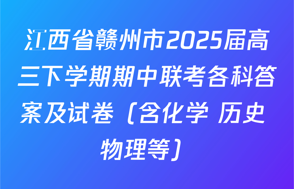江西省赣州市2025届高三下学期期中联考各科答案及试卷（含化学 历史 物理等）