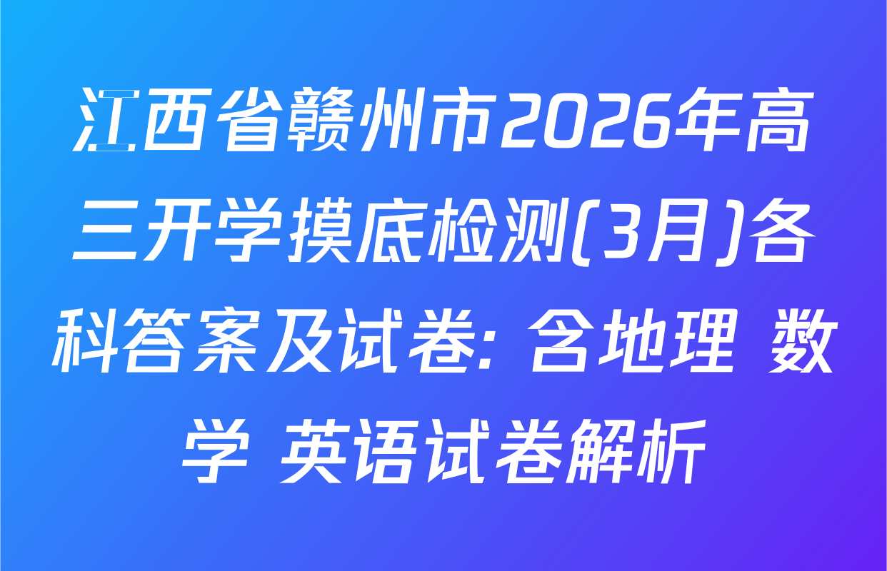 江西省赣州市2026年高三开学摸底检测(3月)各科答案及试卷: 含地理 数学 英语试卷解析
