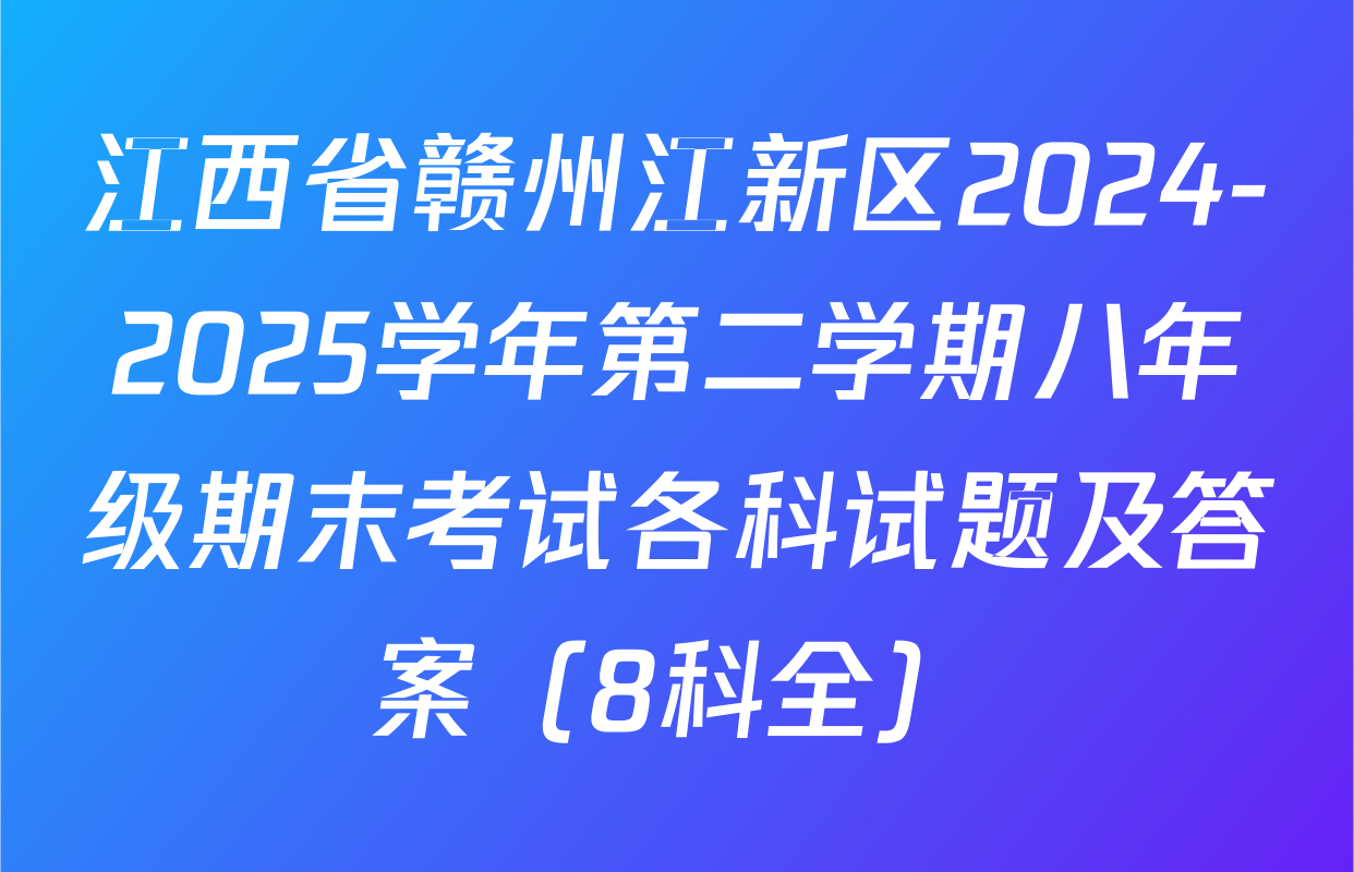 江西省赣州江新区2024-2025学年第二学期八年级期末考试各科试题及答案（8科全）