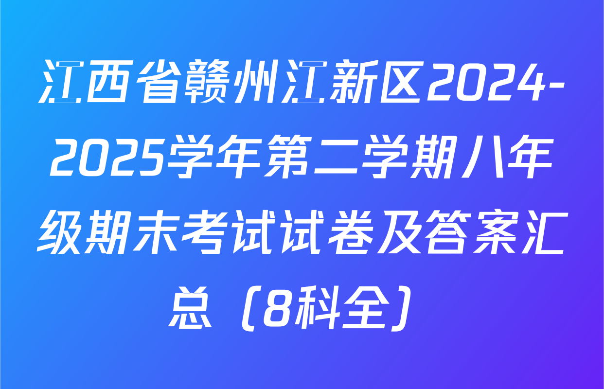 江西省赣州江新区2024-2025学年第二学期八年级期末考试试卷及答案汇总（8科全）