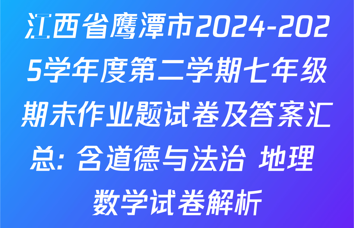 江西省鹰潭市2024-2025学年度第二学期七年级期末作业题试卷及答案汇总: 含道德与法治 地理 数学试卷解析