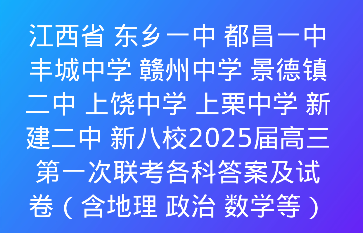 江西省 东乡一中 都昌一中 丰城中学 赣州中学 景德镇二中 上饶中学 上栗中学 新建二中 新八校2025届高三第一次联考各科答案及试卷（含地理 政治 数学等）