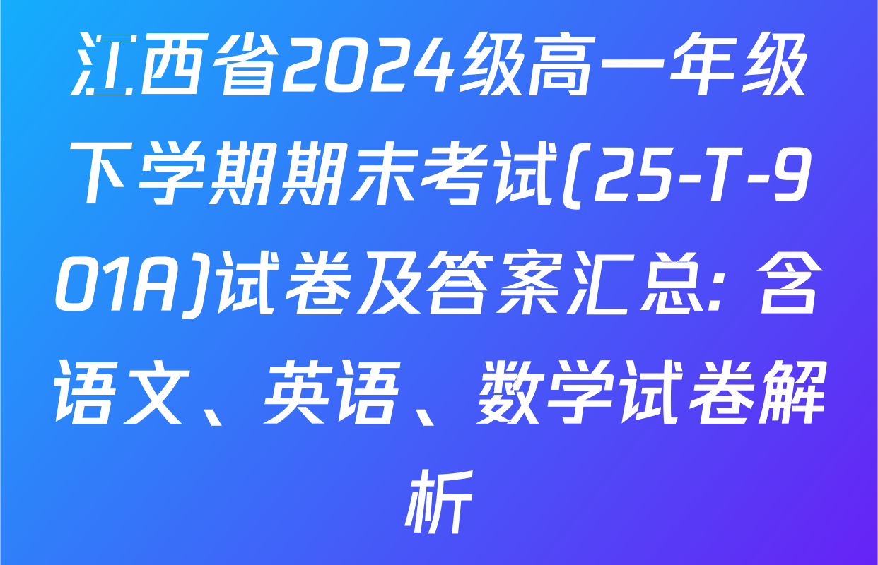 江西省2024级高一年级下学期期末考试(25-T-901A)试卷及答案汇总: 含语文、英语、数学试卷解析
