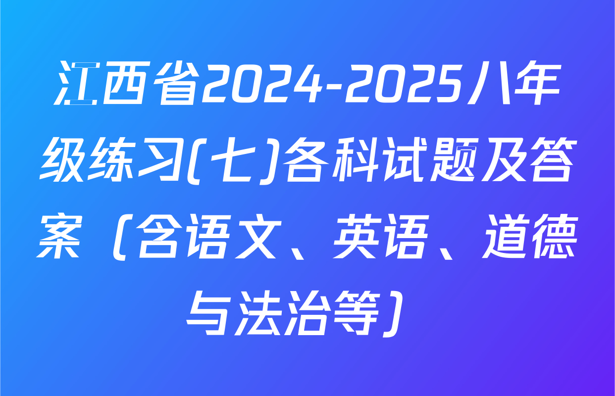 江西省2024-2025八年级练习(七)各科试题及答案（含语文、英语、道德与法治等）