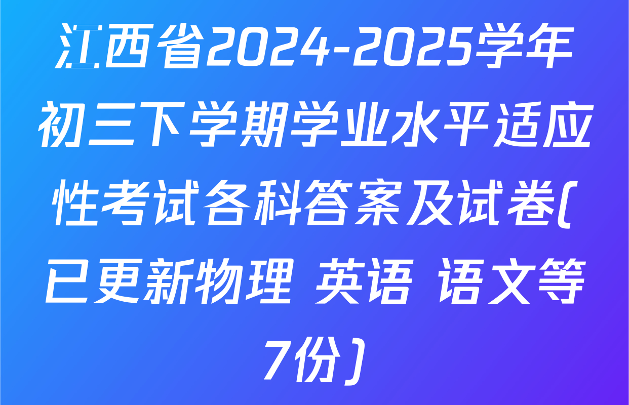 江西省2024-2025学年初三下学期学业水平适应性考试各科答案及试卷(已更新物理 英语 语文等7份)