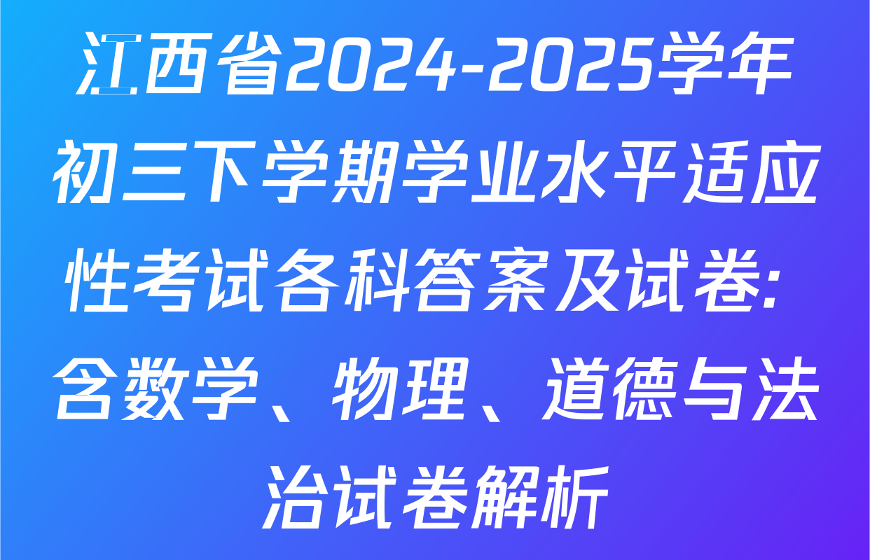 江西省2024-2025学年初三下学期学业水平适应性考试各科答案及试卷: 含数学、物理、道德与法治试卷解析