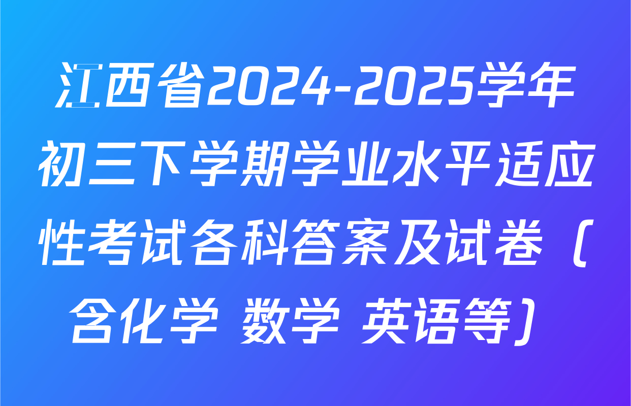 江西省2024-2025学年初三下学期学业水平适应性考试各科答案及试卷（含化学 数学 英语等）