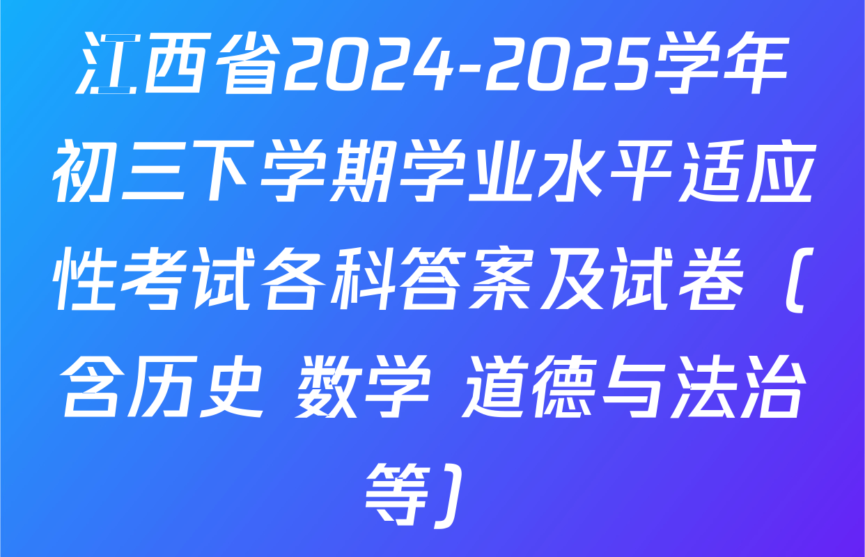 江西省2024-2025学年初三下学期学业水平适应性考试各科答案及试卷（含历史 数学 道德与法治等）