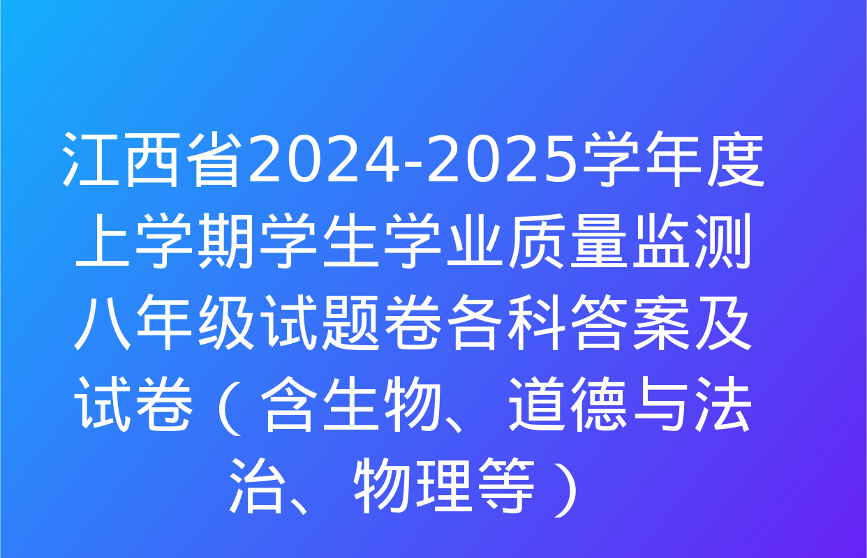 江西省2024-2025学年度上学期学生学业质量监测八年级试题卷各科答案及试卷（含生物、道德与法治、物理等）