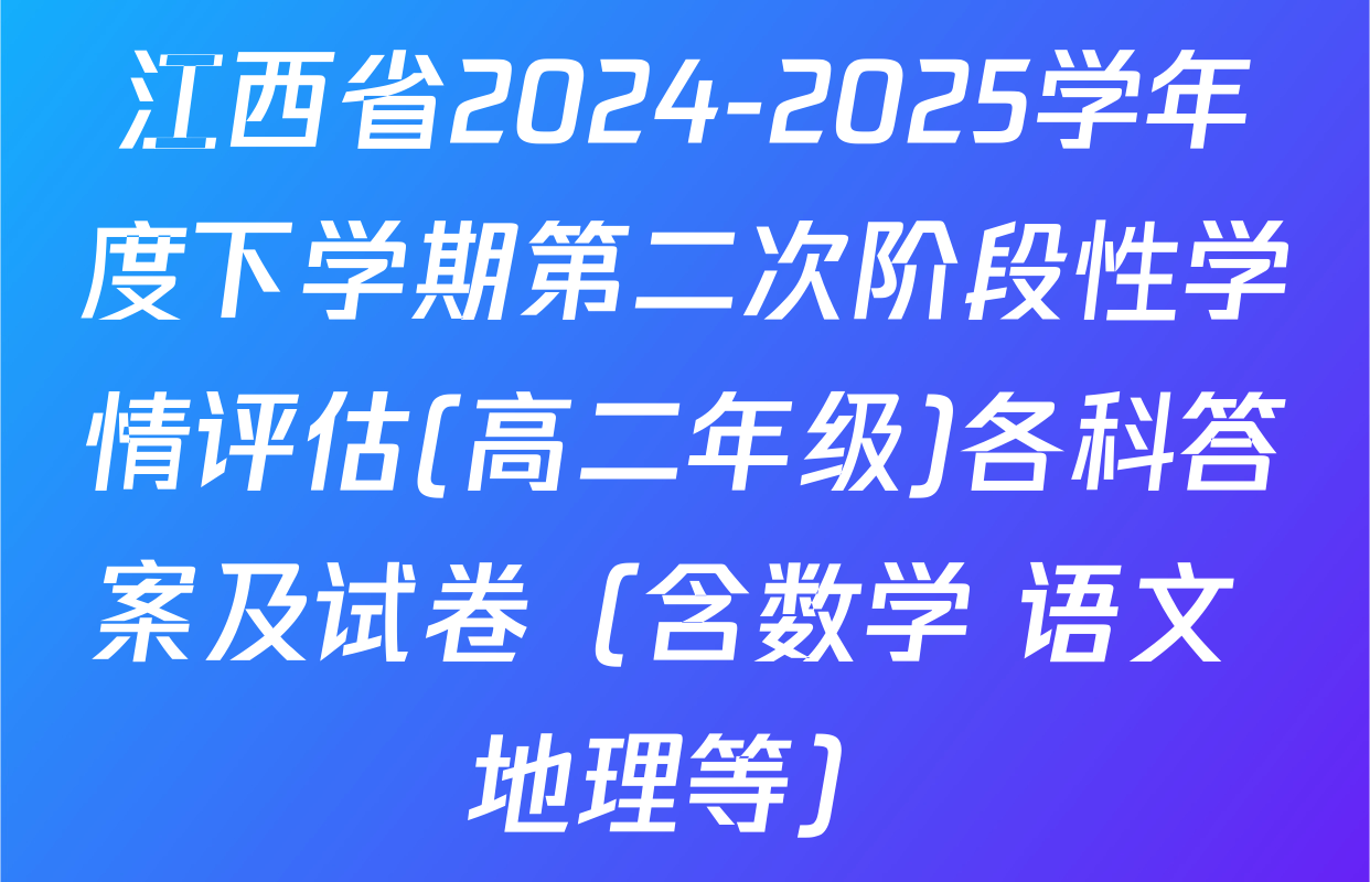 江西省2024-2025学年度下学期第二次阶段性学情评估(高二年级)各科答案及试卷（含数学 语文 地理等）