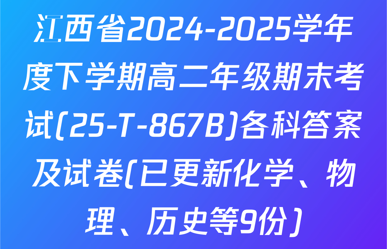 江西省2024-2025学年度下学期高二年级期末考试(25-T-867B)各科答案及试卷(已更新化学、物理、历史等9份)