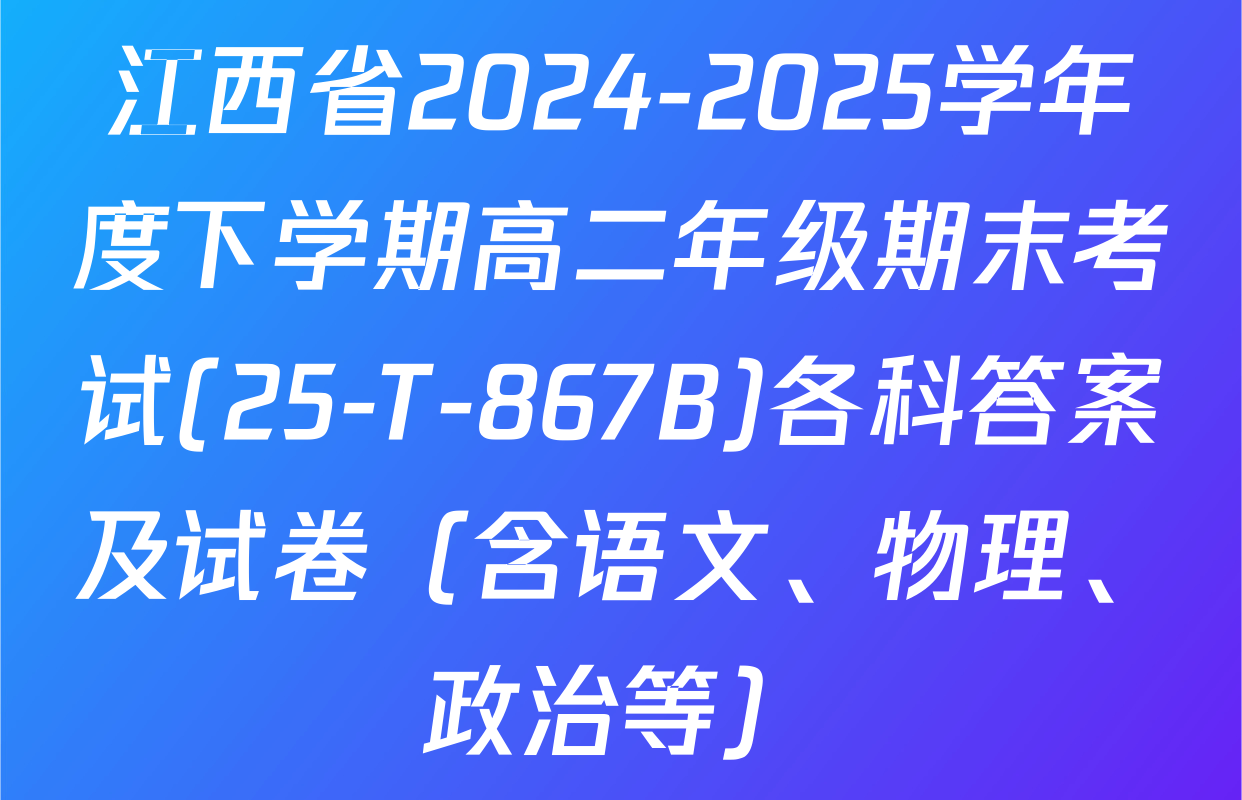江西省2024-2025学年度下学期高二年级期末考试(25-T-867B)各科答案及试卷（含语文、物理、政治等）
