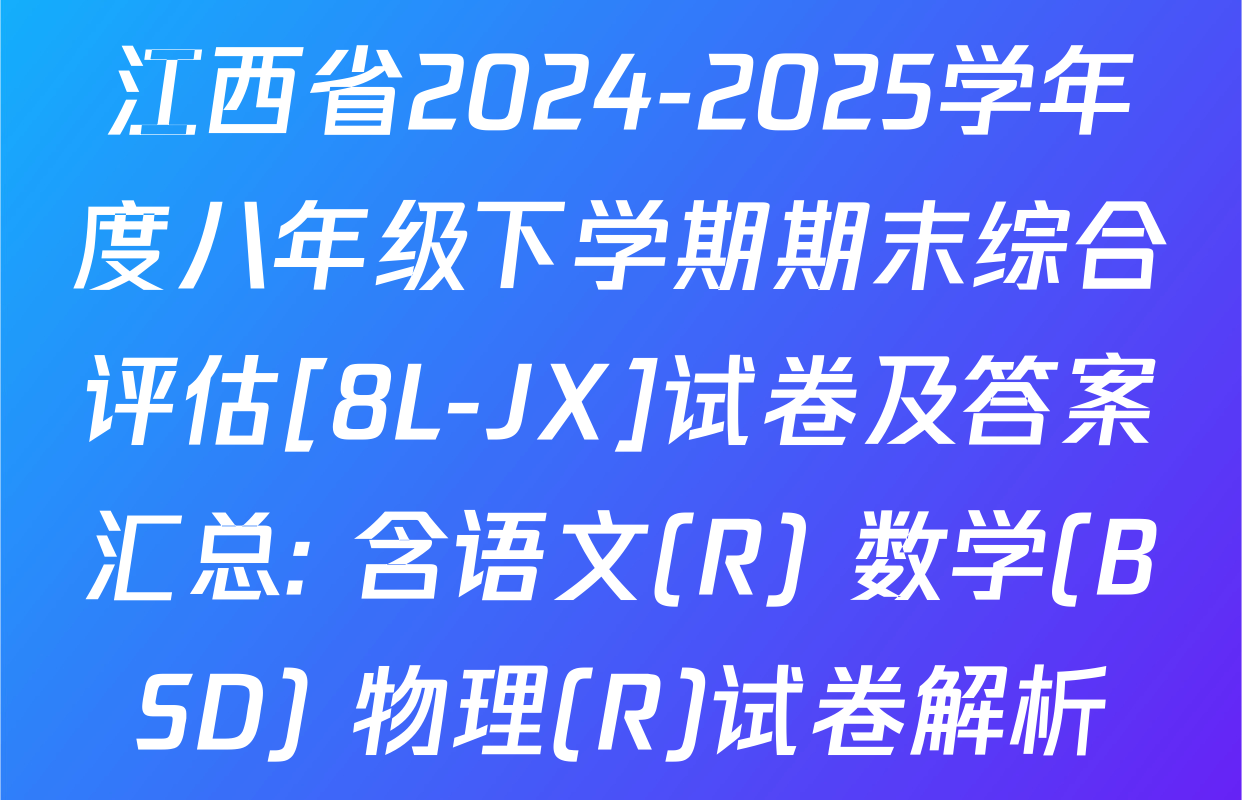 江西省2024-2025学年度八年级下学期期末综合评估[8L-JX]试卷及答案汇总: 含语文(R) 数学(BSD) 物理(R)试卷解析