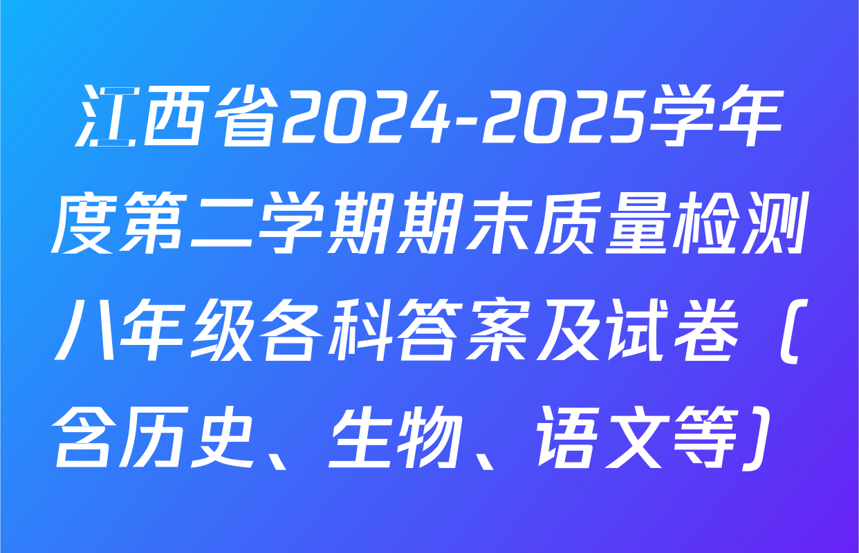 江西省2024-2025学年度第二学期期末质量检测八年级各科答案及试卷（含历史、生物、语文等）