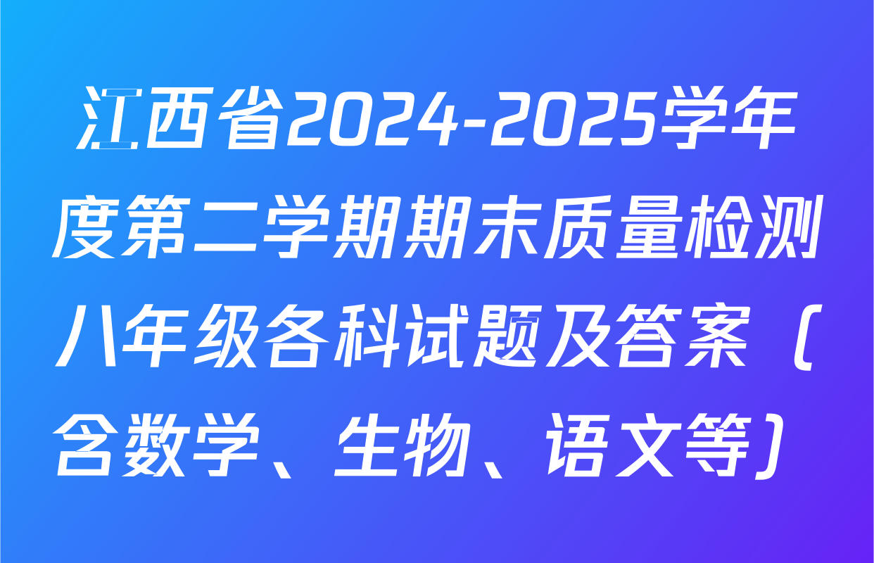江西省2024-2025学年度第二学期期末质量检测八年级各科试题及答案（含数学、生物、语文等）