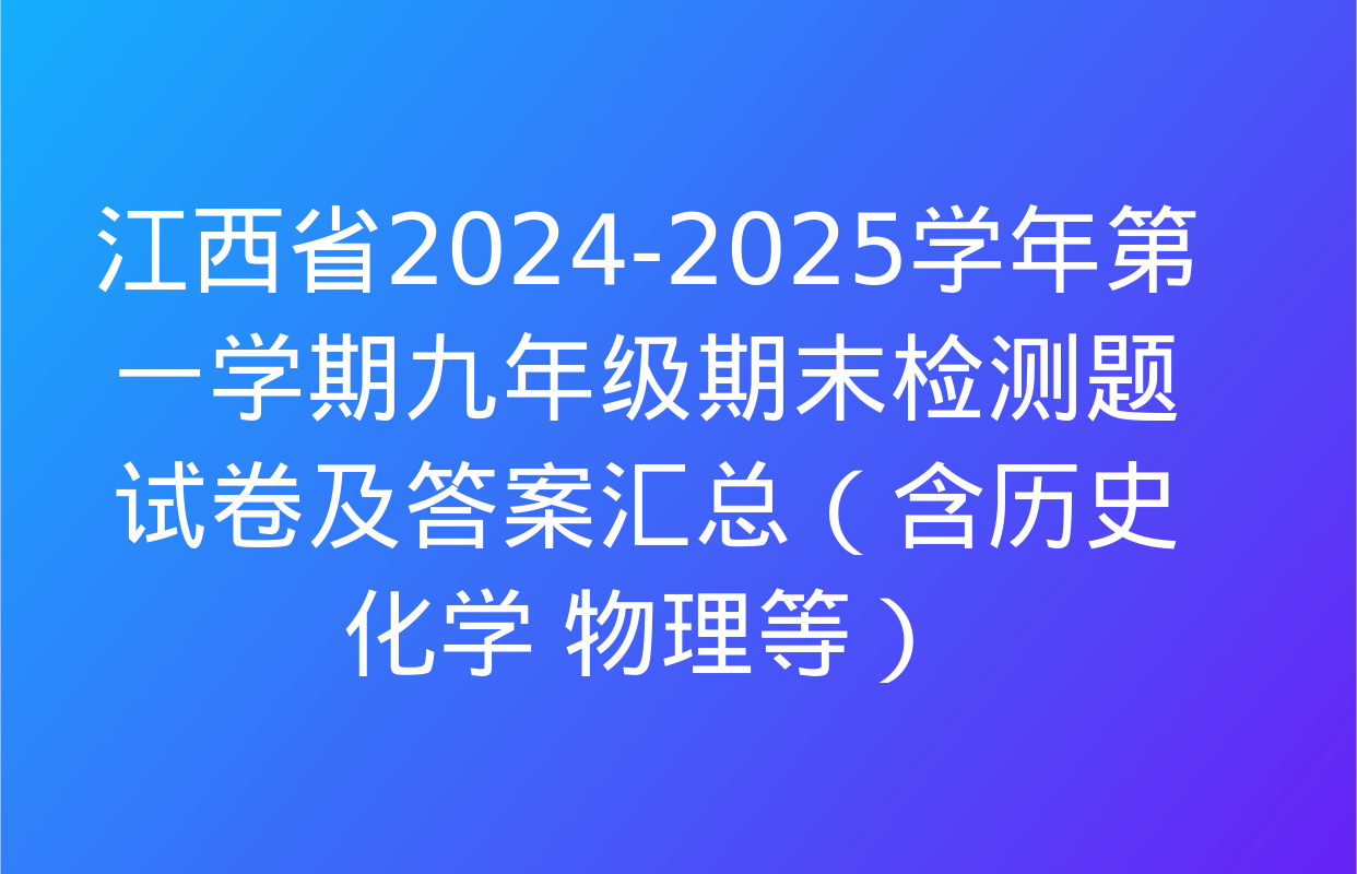 江西省2024-2025学年第一学期九年级期末检测题试卷及答案汇总（含历史 化学 物理等）