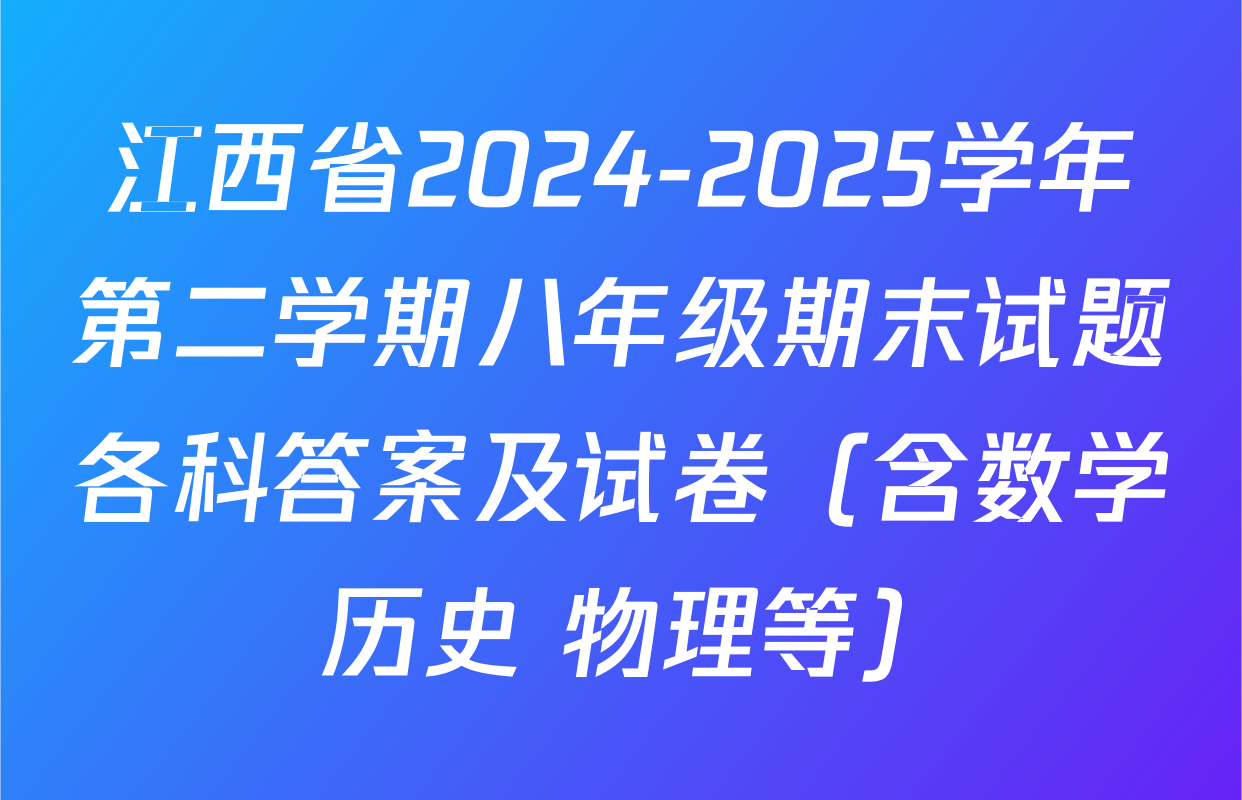 江西省2024-2025学年第二学期八年级期末试题各科答案及试卷（含数学 历史 物理等）