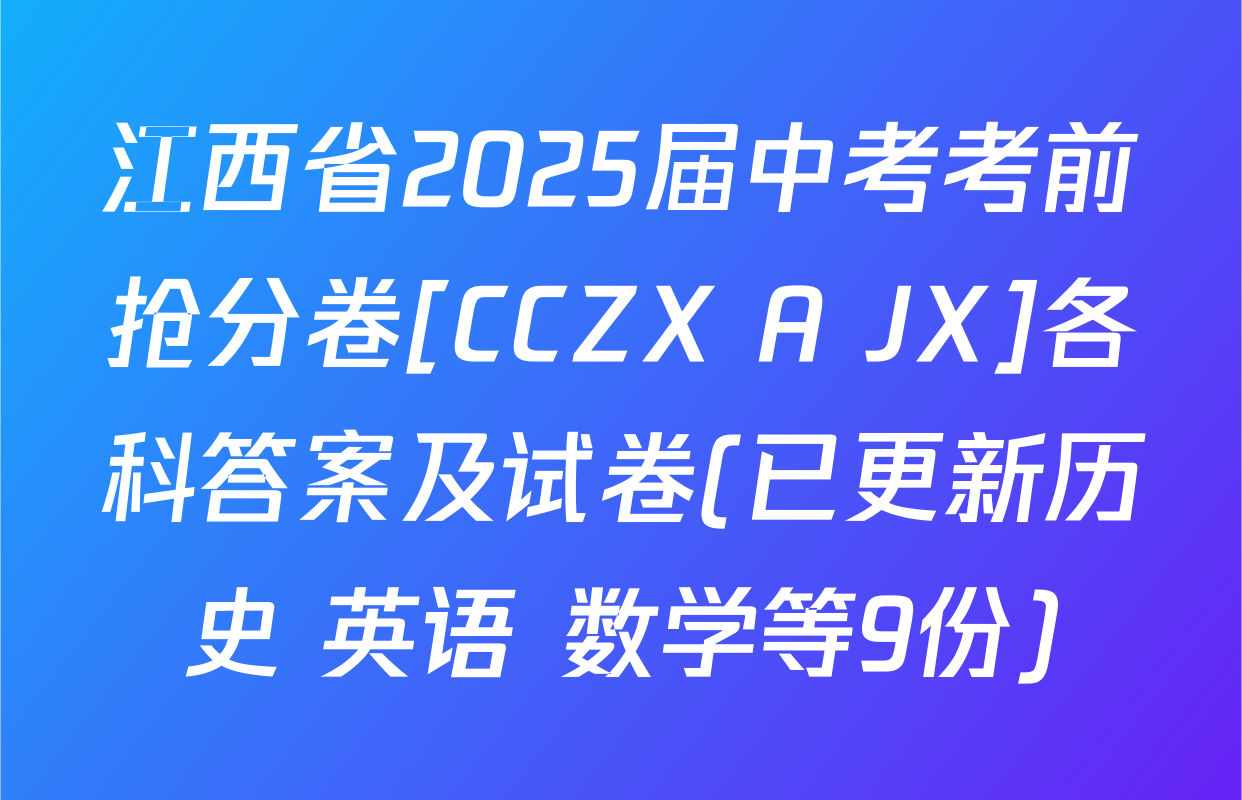 江西省2025届中考考前抢分卷[CCZX A JX]各科答案及试卷(已更新历史 英语 数学等9份)