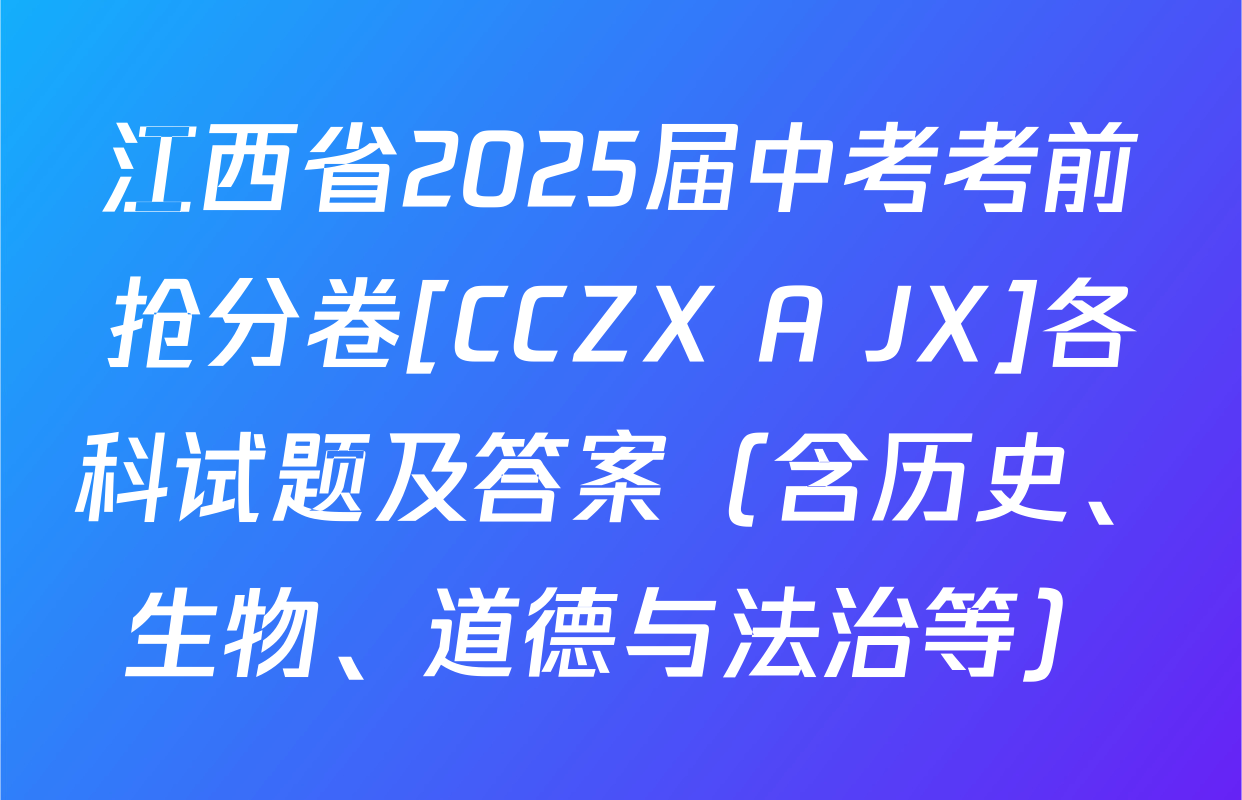 江西省2025届中考考前抢分卷[CCZX A JX]各科试题及答案（含历史、生物、道德与法治等）