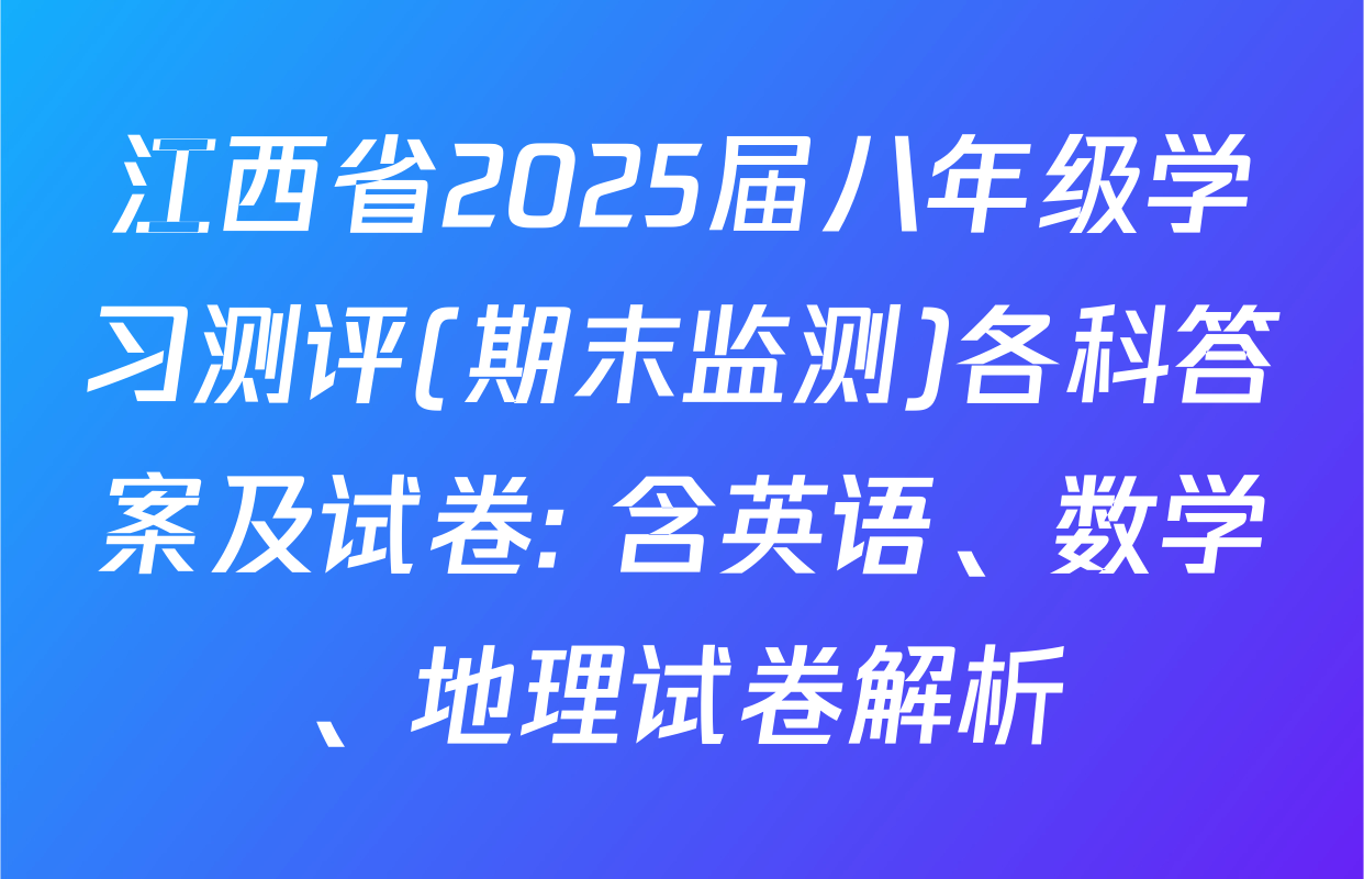 江西省2025届八年级学习测评(期末监测)各科答案及试卷: 含英语、数学、地理试卷解析