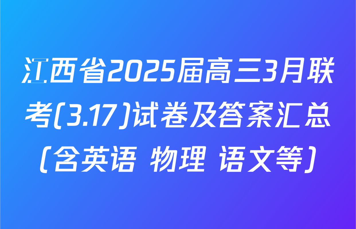 江西省2025届高三3月联考(3.17)试卷及答案汇总（含英语 物理 语文等）