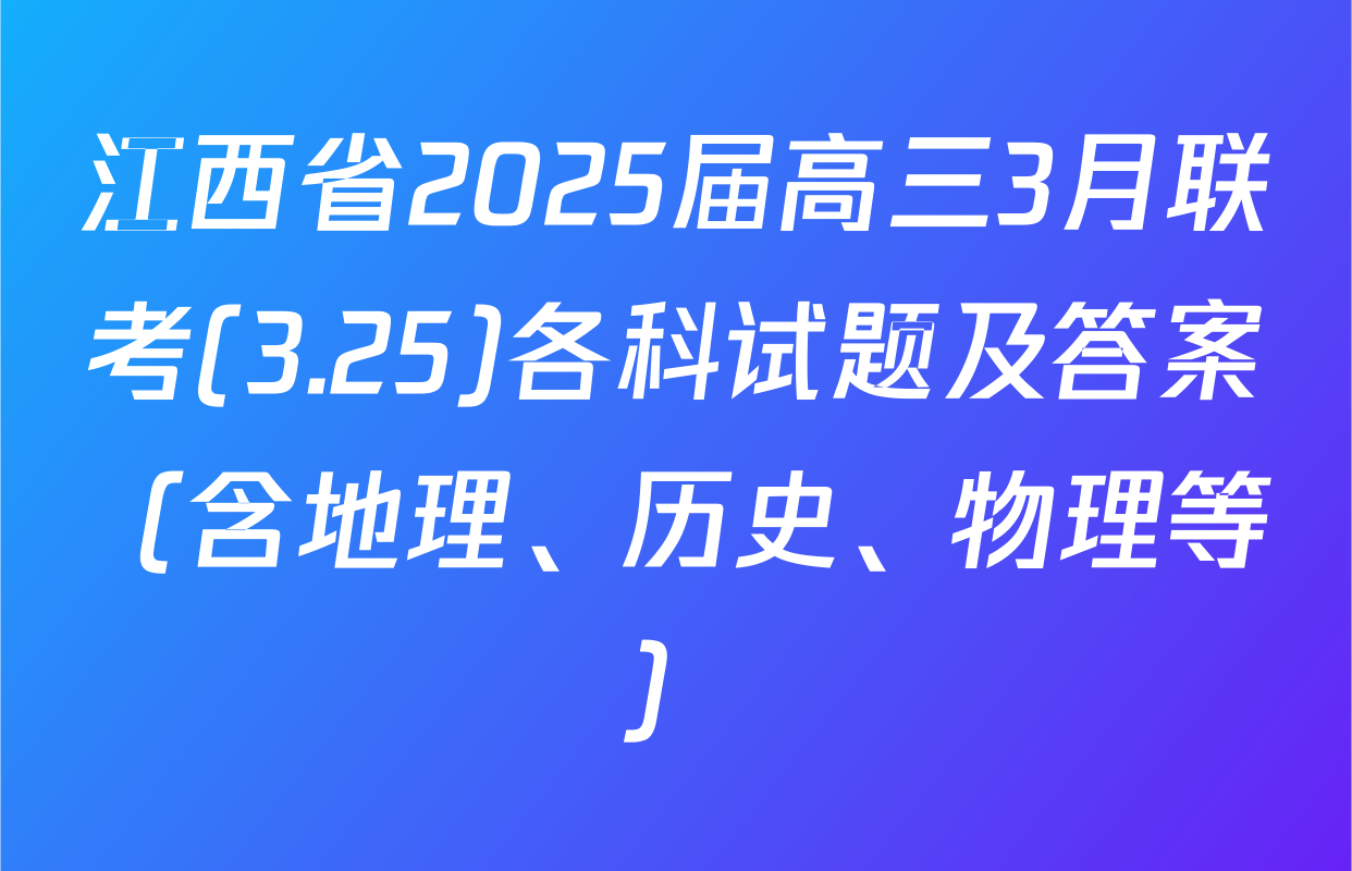 江西省2025届高三3月联考(3.25)各科试题及答案（含地理、历史、物理等）