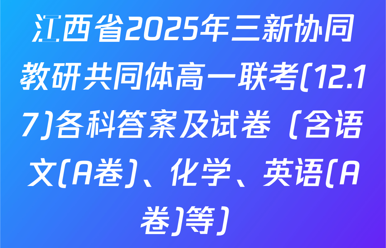江西省2025年三新协同教研共同体高一联考(12.17)各科答案及试卷（含语文(A卷)、化学、英语(A卷)等）