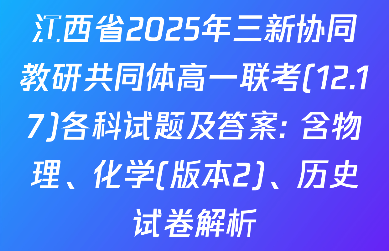 江西省2025年三新协同教研共同体高一联考(12.17)各科试题及答案: 含物理、化学(版本2)、历史试卷解析