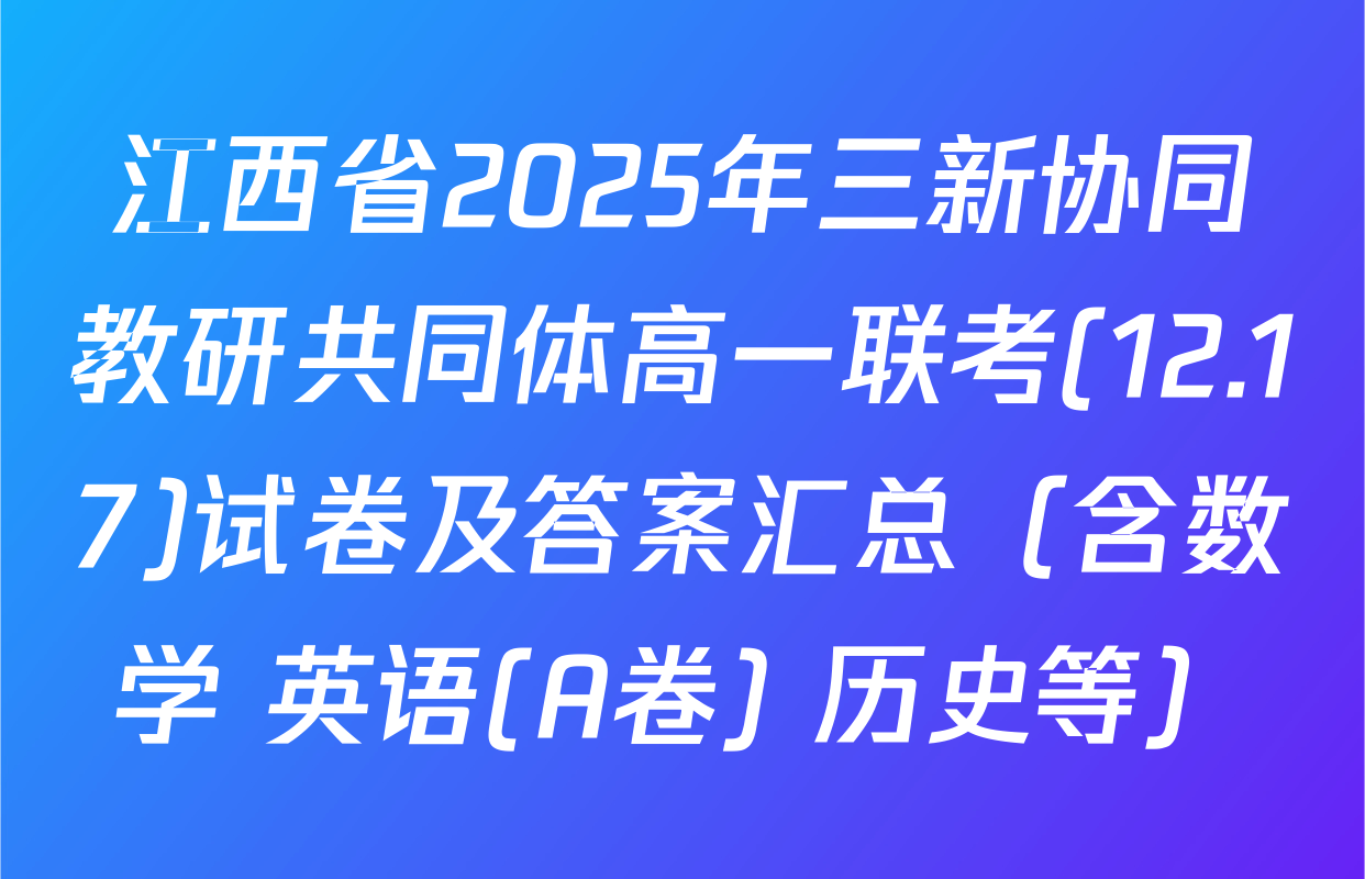 江西省2025年三新协同教研共同体高一联考(12.17)试卷及答案汇总（含数学 英语(A卷) 历史等）