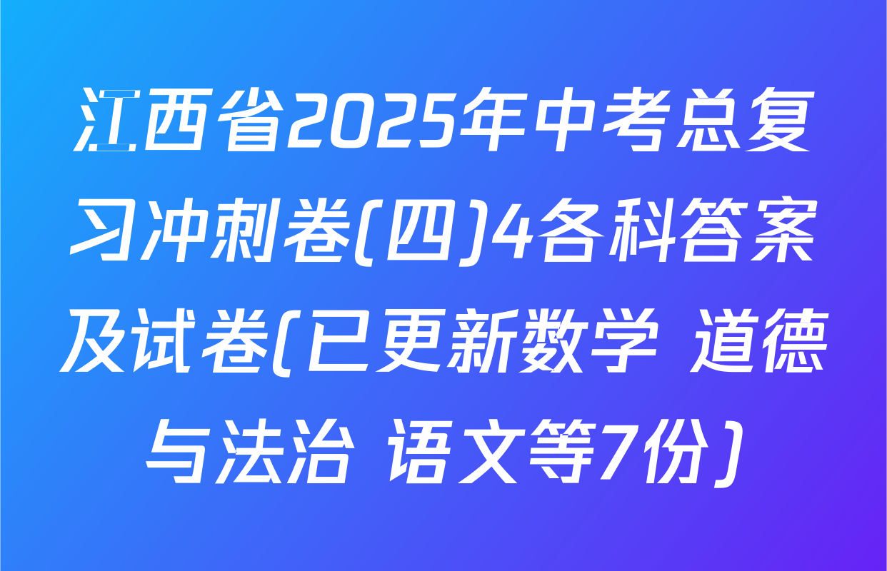 江西省2025年中考总复习冲刺卷(四)4各科答案及试卷(已更新数学 道德与法治 语文等7份)