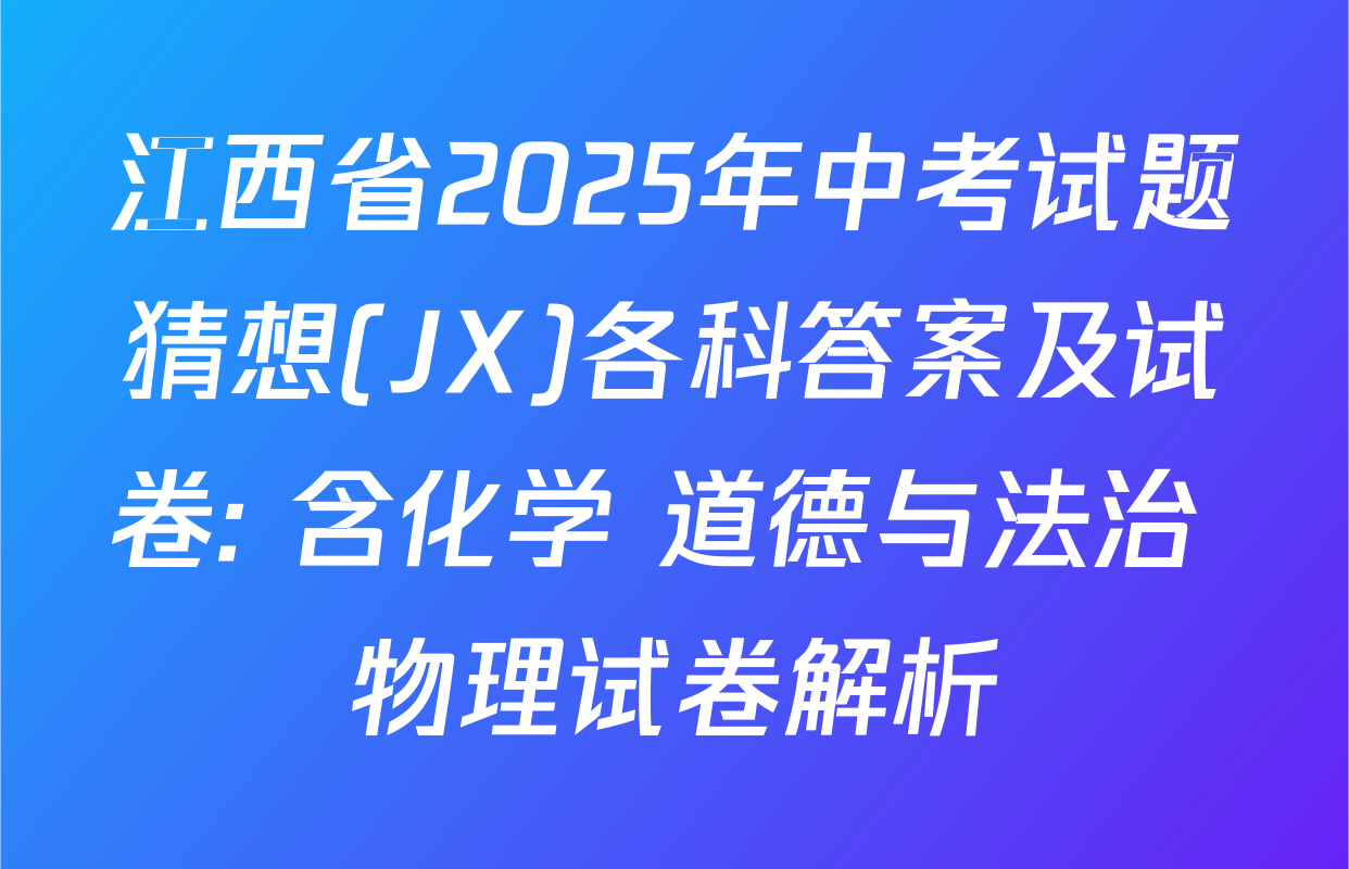 江西省2025年中考试题猜想(JX)各科答案及试卷: 含化学 道德与法治 物理试卷解析